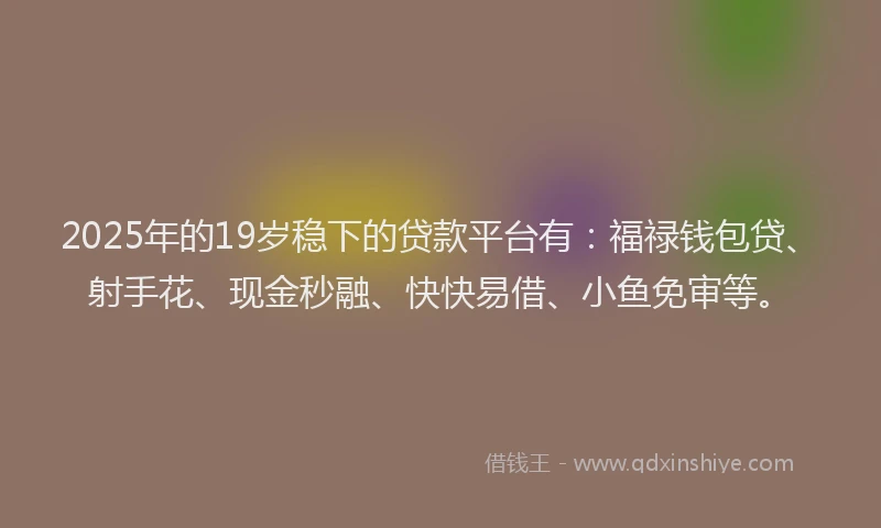 2025年的19岁稳下的贷款平台有：福禄钱包贷、射手花、现金秒融、快快易借、小鱼免审等。