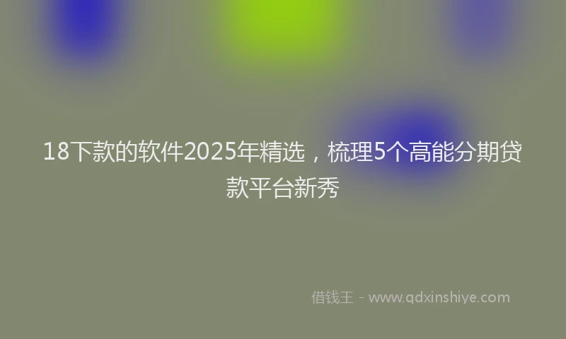 18下款的软件2025年精选，梳理5个高能分期贷款平台新秀