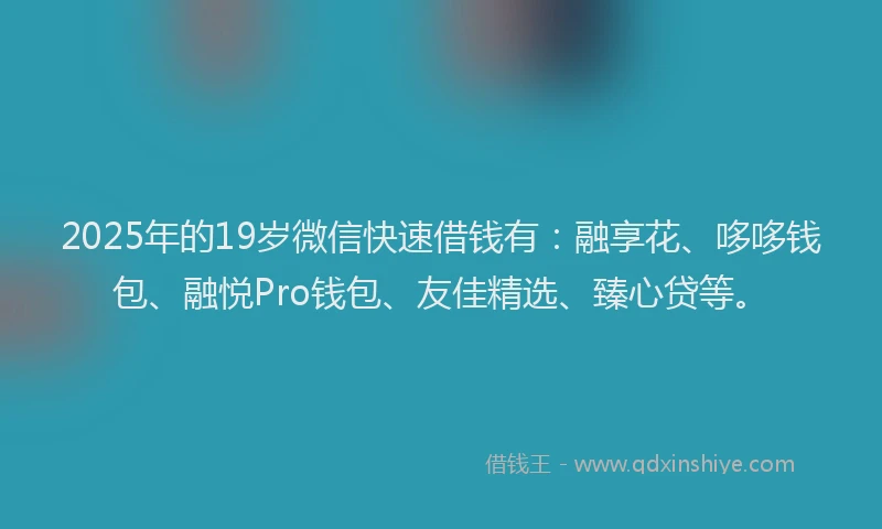 2025年的19岁微信快速借钱有：融享花、哆哆钱包、融悦Pro钱包、友佳精选、臻心贷等。