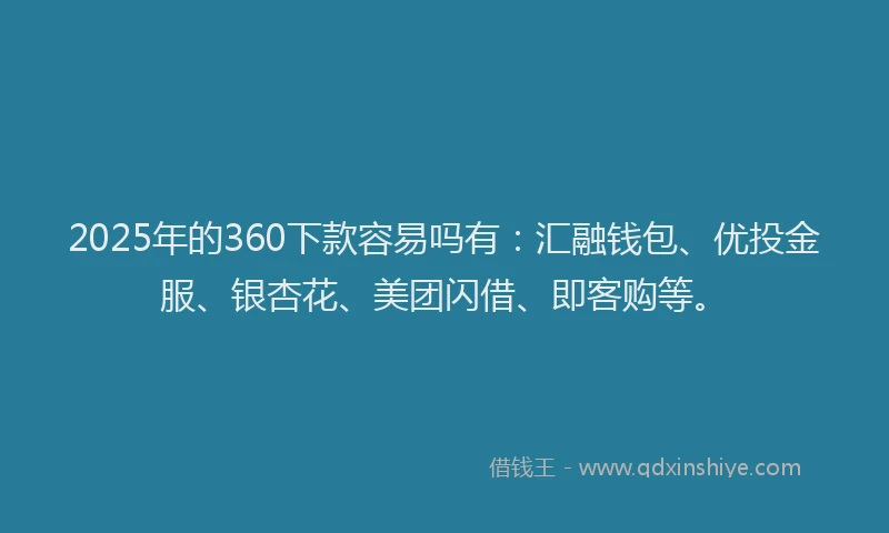 2025年的360下款容易吗有：汇融钱包、优投金服、银杏花、美团闪借、即客购等。