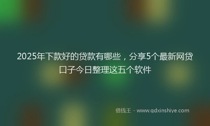 2025年下款好的贷款有哪些，分享5个最新网贷口子今日整理这五个软件