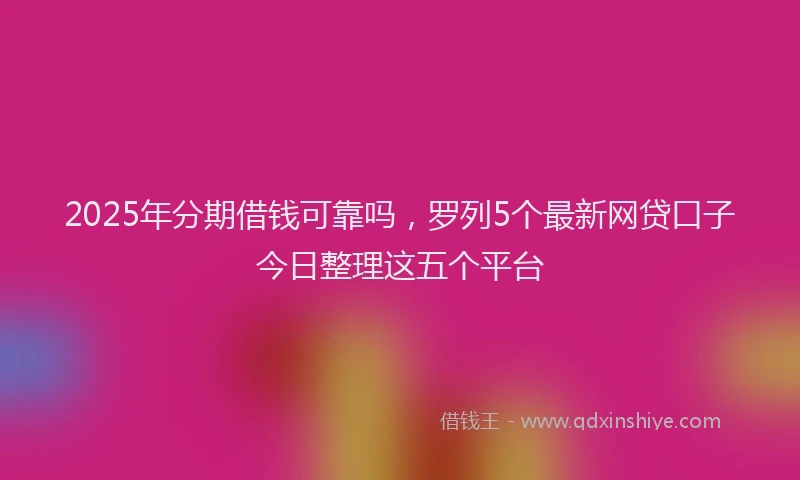 2025年分期借钱可靠吗，罗列5个最新网贷口子今日整理这五个平台