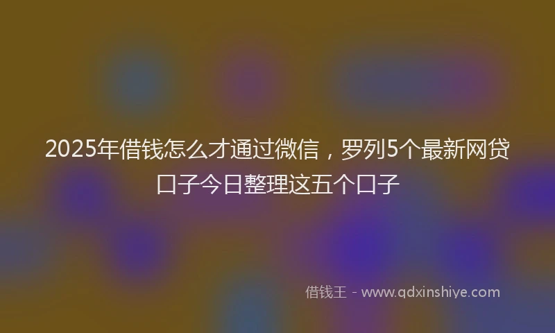 2025年借钱怎么才通过微信，罗列5个最新网贷口子今日整理这五个口子