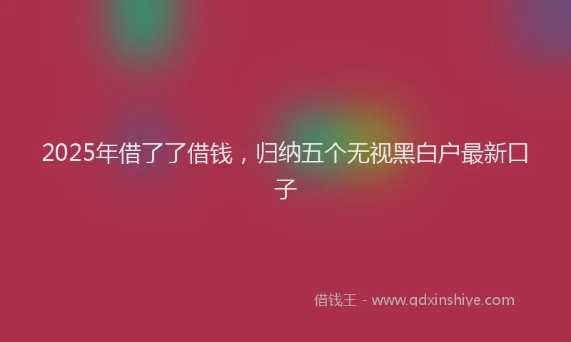 2025年借了了借钱，归纳五个无视黑白户最新口子