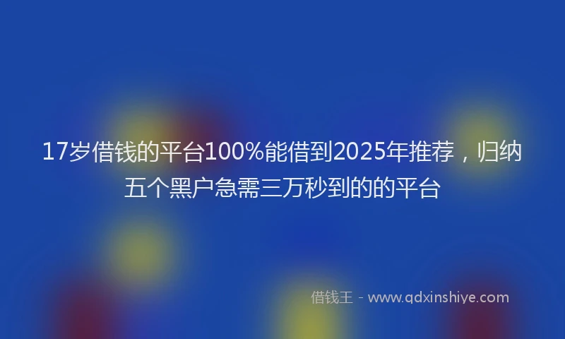17岁借钱的平台100%能借到2025年推荐，归纳五个黑户急需三万秒到的的平台