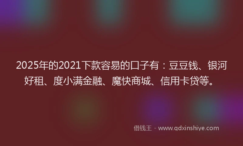 2025年的2021下款容易的口子有：豆豆钱、银河好租、度小满金融、魔快商城、信用卡贷等。