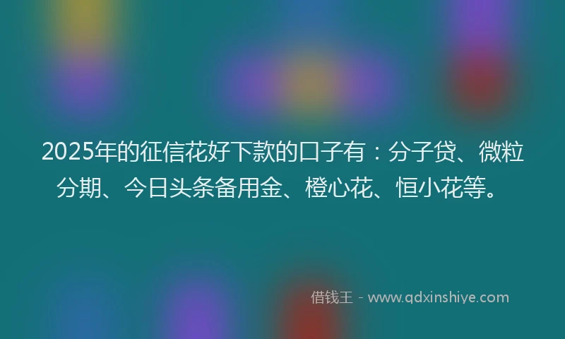 2025年的征信花好下款的口子有：分子贷、微粒分期、今日头条备用金、橙心花、恒小花等。