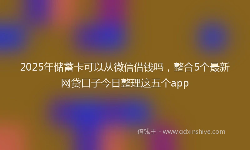 2025年储蓄卡可以从微信借钱吗，整合5个最新网贷口子今日整理这五个app