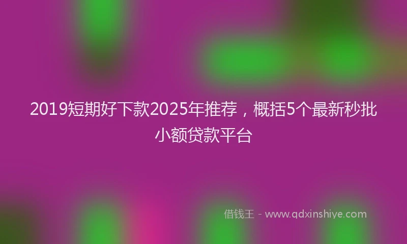 2019短期好下款2025年推荐，概括5个最新秒批小额贷款平台