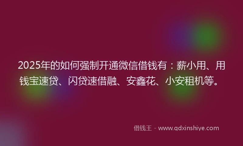 2025年的如何强制开通微信借钱有：薪小用、用钱宝速贷、闪贷速借融、安鑫花、小安租机等。