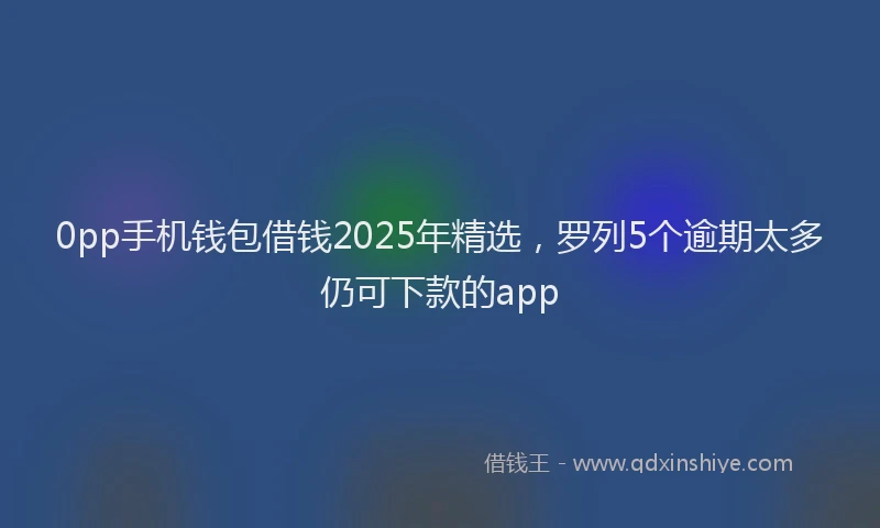 0pp手机钱包借钱2025年精选，罗列5个逾期太多仍可下款的app