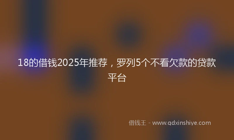 18的借钱2025年推荐，罗列5个不看欠款的贷款平台