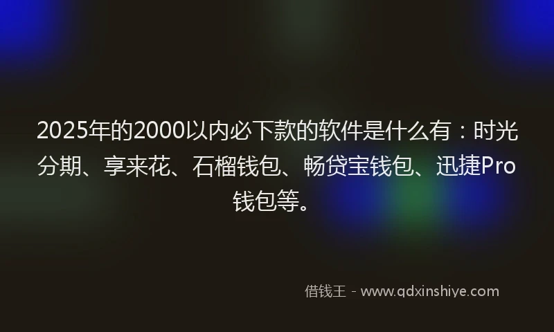 2025年的2000以内必下款的软件是什么有：时光分期、享来花、石榴钱包、畅贷宝钱包、迅捷Pro钱包等。