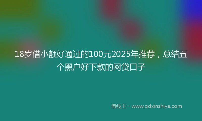 18岁借小额好通过的100元2025年推荐，总结五个黑户好下款的网贷口子