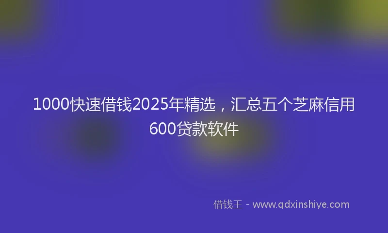 1000快速借钱2025年精选，汇总五个芝麻信用600贷款软件