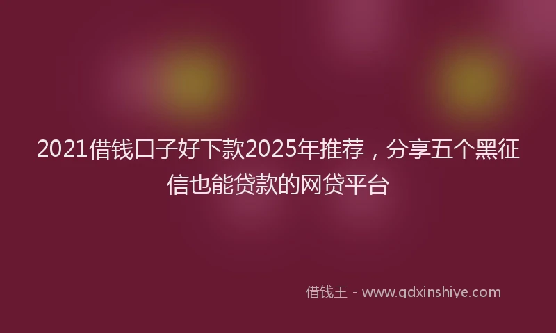 2021借钱口子好下款2025年推荐，分享五个黑征信也能贷款的网贷平台