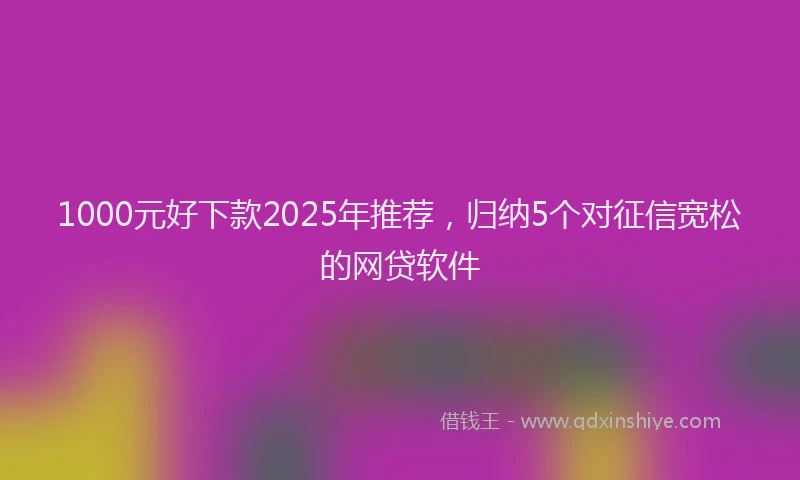 1000元好下款2025年推荐，归纳5个对征信宽松的网贷软件