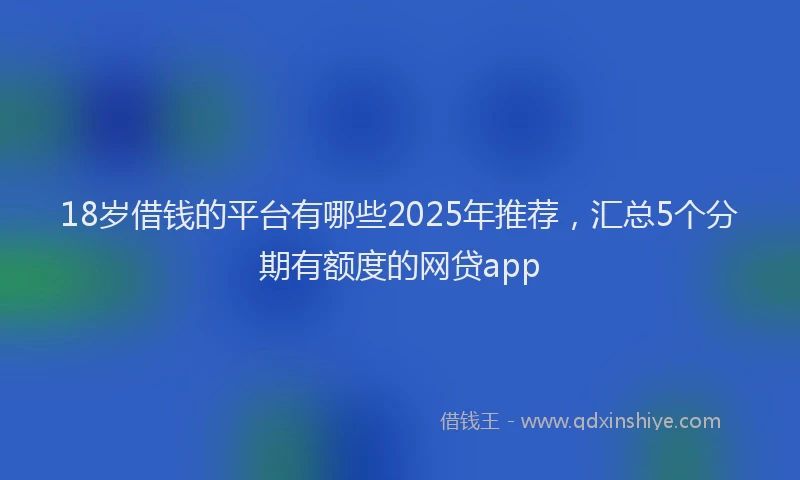 18岁借钱的平台有哪些2025年推荐，汇总5个分期有额度的网贷app