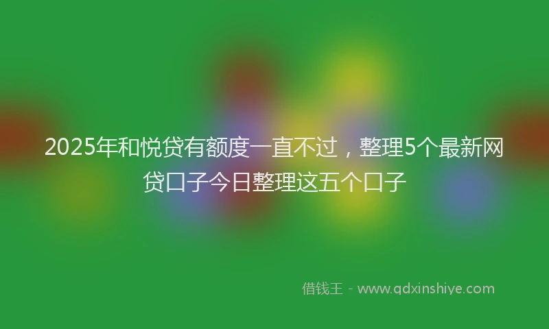 2025年和悦贷有额度一直不过，整理5个最新网贷口子今日整理这五个口子