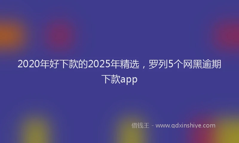 2020年好下款的2025年精选，罗列5个网黑逾期下款app