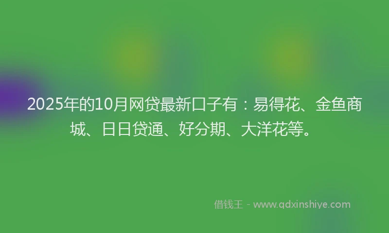 2025年的10月网贷最新口子有：易得花、金鱼商城、日日贷通、好分期、大洋花等。