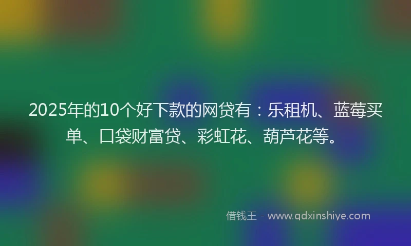 2025年的10个好下款的网贷有：乐租机、蓝莓买单、口袋财富贷、彩虹花、葫芦花等。