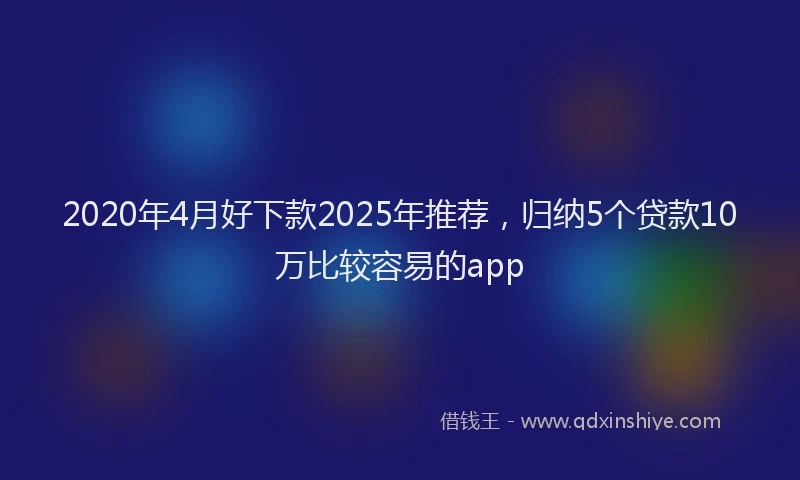 2020年4月好下款2025年推荐，归纳5个贷款10万比较容易的app