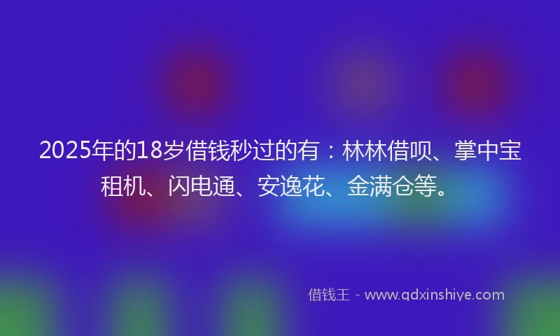 2025年的18岁借钱秒过的有：林林借呗、掌中宝租机、闪电通、安逸花、金满仓等。