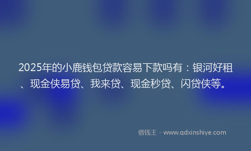 2025年的小鹿钱包贷款容易下款吗有：银河好租、现金侠易贷、我来贷、现金秒贷、闪贷侠等。
