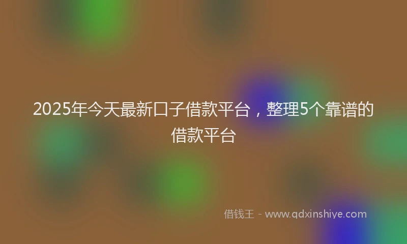 2025年今天最新口子借款平台，整理5个靠谱的借款平台