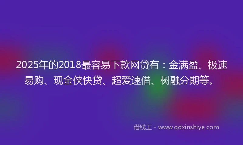 2025年的2018最容易下款网贷有：金满盈、极速易购、现金侠快贷、超爱速借、树融分期等。