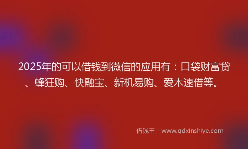 2025年的可以借钱到微信的应用有：口袋财富贷、蜂狂购、快融宝、新机易购、爱木速借等。