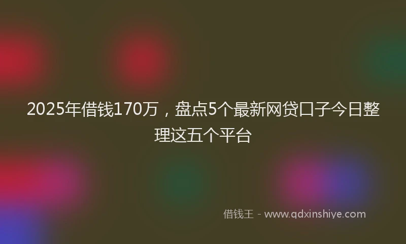 2025年借钱170万，盘点5个最新网贷口子今日整理这五个平台