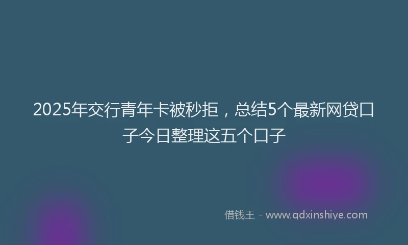 2025年交行青年卡被秒拒，总结5个最新网贷口子今日整理这五个口子