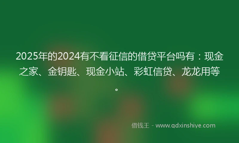 2025年的2024有不看征信的借贷平台吗有：现金之家、金钥匙、现金小站、彩虹信贷、龙龙用等。