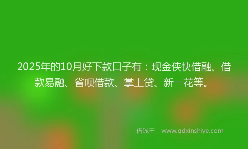 2025年的10月好下款口子有：现金侠快借融、借款易融、省呗借款、掌上贷、新一花等。