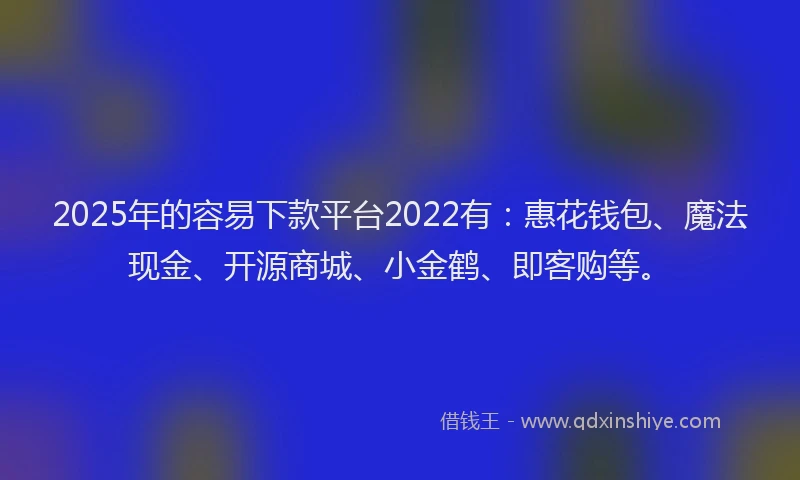 2025年的容易下款平台2022有：惠花钱包、魔法现金、开源商城、小金鹤、即客购等。