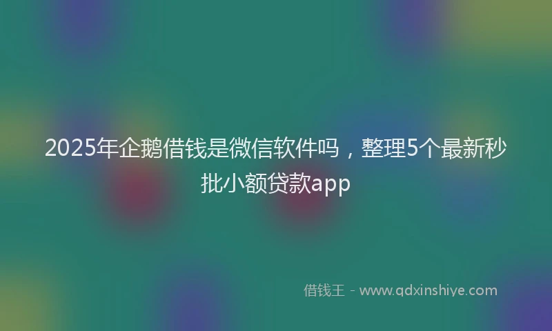 2025年企鹅借钱是微信软件吗，整理5个最新秒批小额贷款app