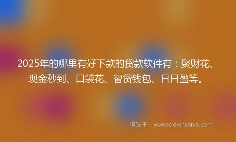 2025年的哪里有好下款的贷款软件有：聚财花、现金秒到、口袋花、智贷钱包、日日盈等。