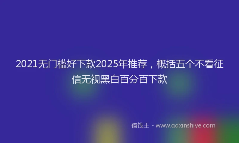 2021无门槛好下款2025年推荐，概括五个不看征信无视黑白百分百下款