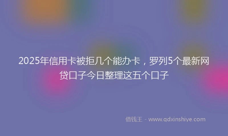 2025年信用卡被拒几个能办卡，罗列5个最新网贷口子今日整理这五个口子