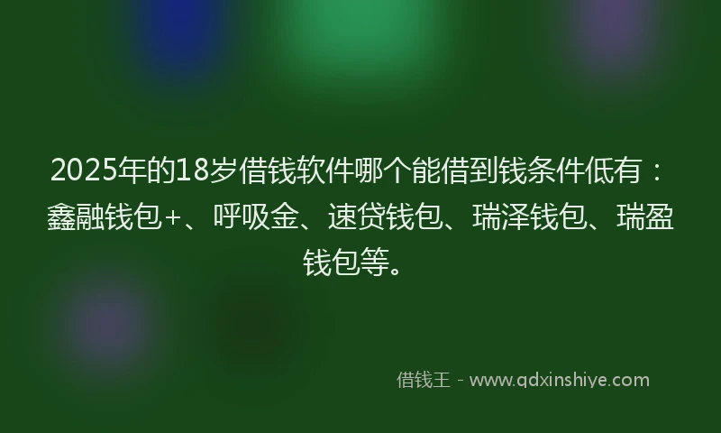 2025年的18岁借钱软件哪个能借到钱条件低有：鑫融钱包+、呼吸金、速贷钱包、瑞泽钱包、瑞盈钱包等。