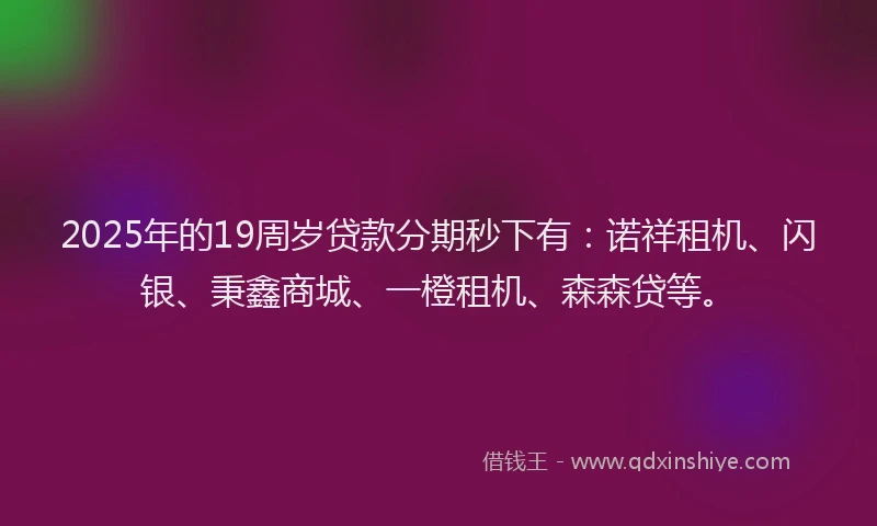 2025年的19周岁贷款分期秒下有：诺祥租机、闪银、秉鑫商城、一橙租机、森森贷等。