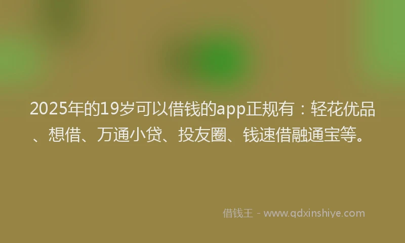 2025年的19岁可以借钱的app正规有：轻花优品、想借、万通小贷、投友圈、钱速借融通宝等。