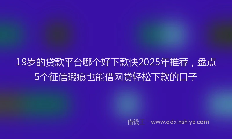 19岁的贷款平台哪个好下款快2025年推荐，盘点5个征信瑕疵也能借网贷轻松下款的口子