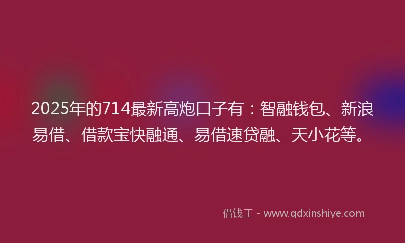 2025年的714最新高炮口子有：智融钱包、新浪易借、借款宝快融通、易借速贷融、天小花等。