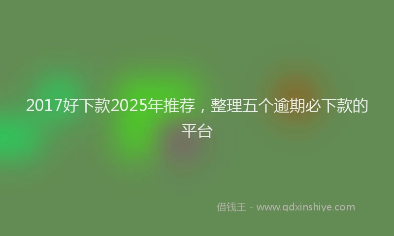 2017好下款2025年推荐，整理五个逾期必下款的平台