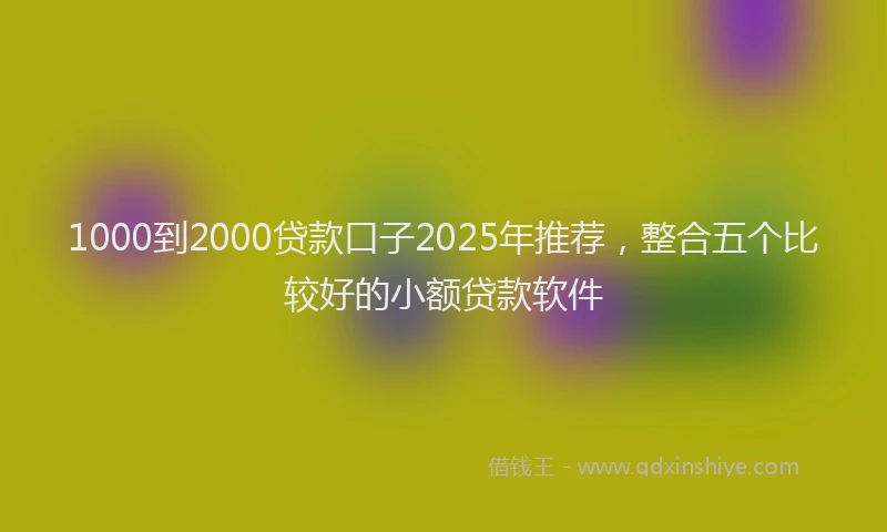 1000到2000贷款口子2025年推荐，整合五个比较好的小额贷款软件