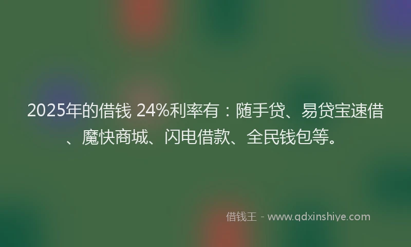 2025年的借钱 24%利率有：随手贷、易贷宝速借、魔快商城、闪电借款、全民钱包等。