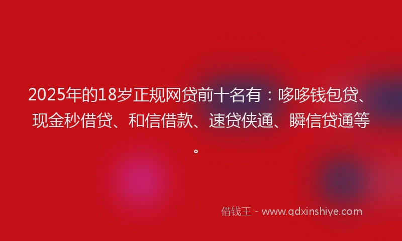2025年的18岁正规网贷前十名有：哆哆钱包贷、现金秒借贷、和信借款、速贷侠通、瞬信贷通等。